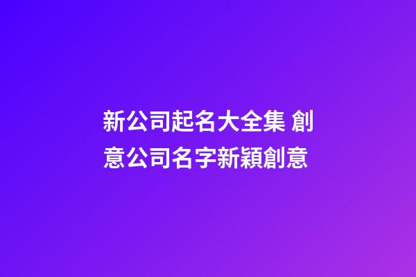 新公司起名大全集 創意公司名字新穎創意-第1張-公司起名-玄機派